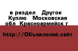  в раздел : Другое » Куплю . Московская обл.,Красноармейск г.